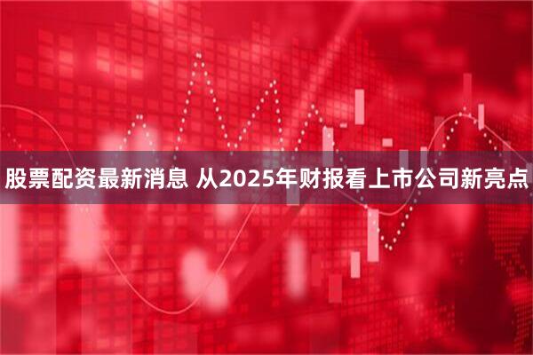 股票配资最新消息 从2025年财报看上市公司新亮点