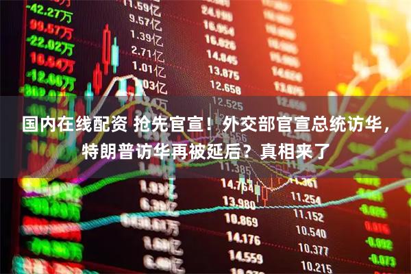 国内在线配资 抢先官宣！外交部官宣总统访华，特朗普访华再被延后？真相来了