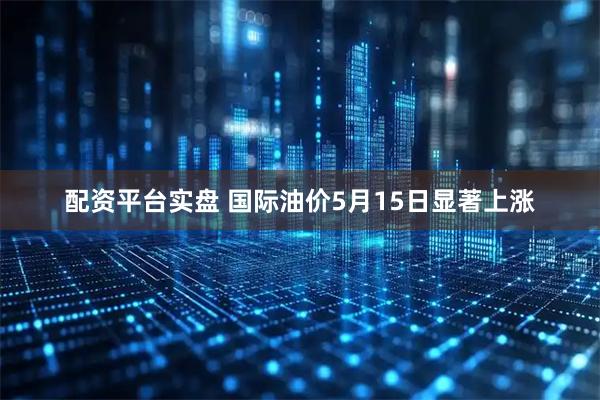 配资平台实盘 国际油价5月15日显著上涨