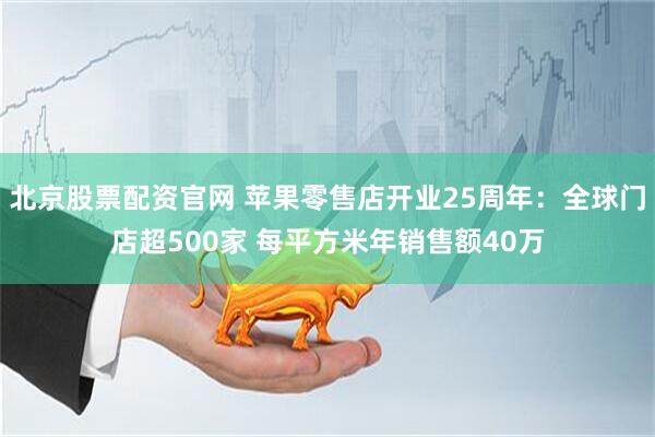 北京股票配资官网 苹果零售店开业25周年：全球门店超500家 每平方米年销售额40万