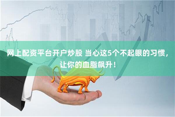 网上配资平台开户炒股 当心这5个不起眼的习惯，让你的血脂飙升！