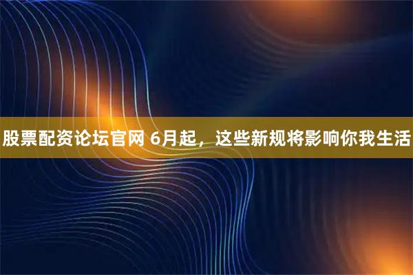 股票配资论坛官网 6月起，这些新规将影响你我生活