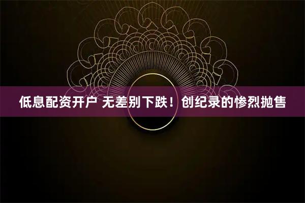 低息配资开户 无差别下跌！创纪录的惨烈抛售
