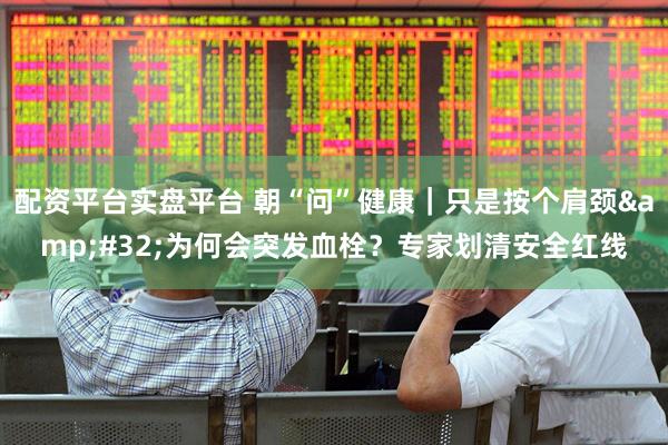 配资平台实盘平台 朝“问”健康｜只是按个肩颈 为何会突发血栓？专家划清安全红线