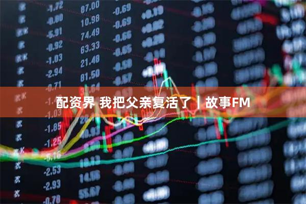配资界 我把父亲复活了｜故事FM