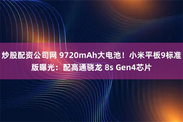 炒股配资公司网 9720mAh大电池！小米平板9标准版曝光：配高通骁龙 8s Gen4芯片